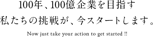 100年、100億企業を目指す私たちの挑戦が、今スタートします。